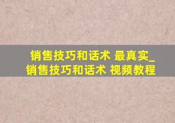 销售技巧和话术 最真实_销售技巧和话术 视频教程